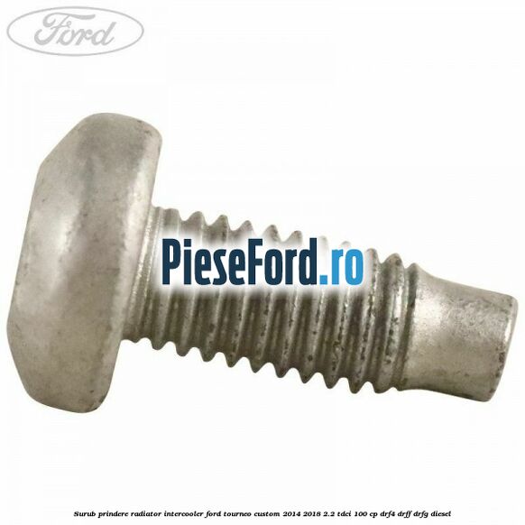 Surub prindere radiator intercooler Ford Tourneo Custom 2014-2018 2.2 TDCi 100 cp DRF4, DRFF, DRFG diesel