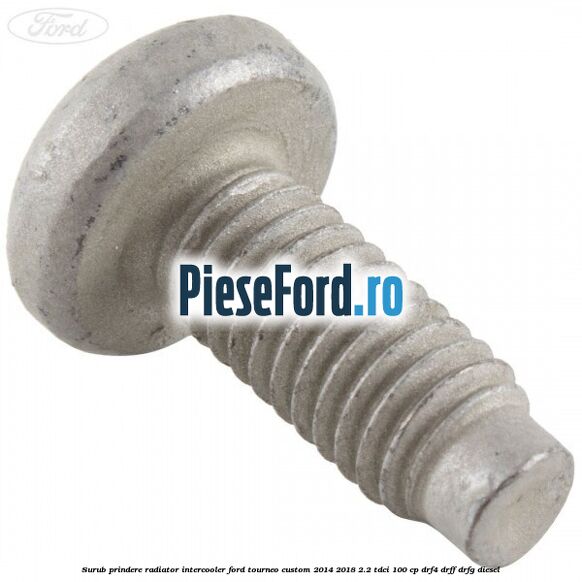 Surub prindere radiator intercooler Ford Tourneo Custom 2014-2018 2.2 TDCi 100 cp Surub prindere radiator intercooler Ford Tourneo Custom 2014-2018 2.2 TDCi 100 cp DRF4, DRFF, DRFG diesel