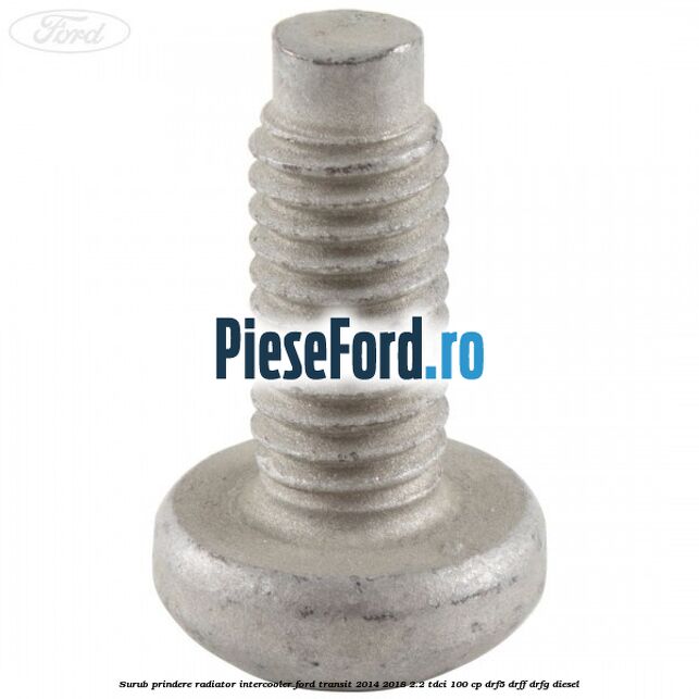 Surub prindere radiator intercooler Ford Transit 2014-2018 2.2 TDCi 100 cp DRF5, DRFF, DRFG diesel