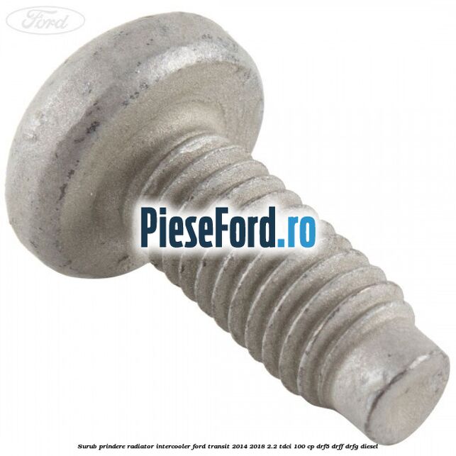Surub prindere radiator intercooler Ford Transit 2014-2018 2.2 TDCi 100 cp DRF5, DRFF, DRFG diesel