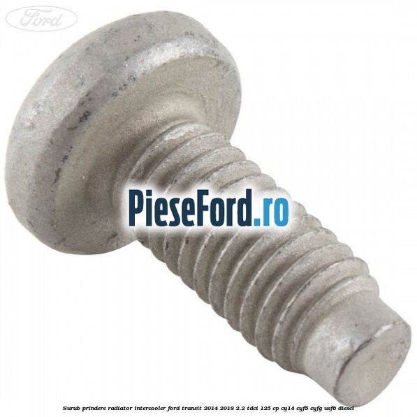 Surub prindere radiator intercooler Ford Transit 2014-2018 2.2 TDCi 125 cp CY14, CYF5, CYFG, USF6 diesel