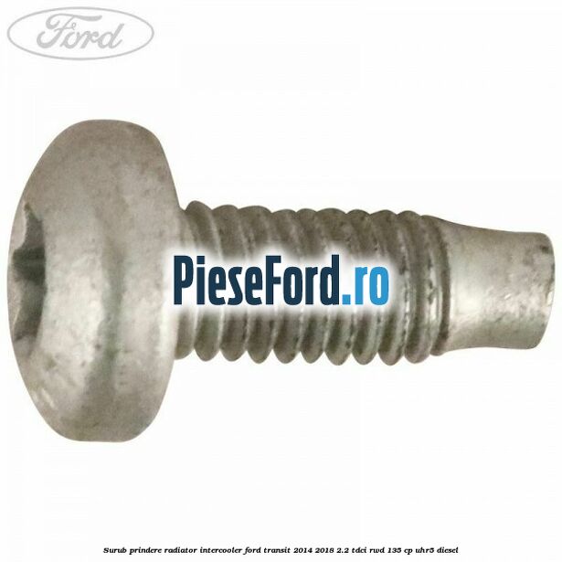 Surub prindere radiator intercooler Ford Transit 2014-2018 2.2 TDCi RWD 135 cp UHR5 diesel