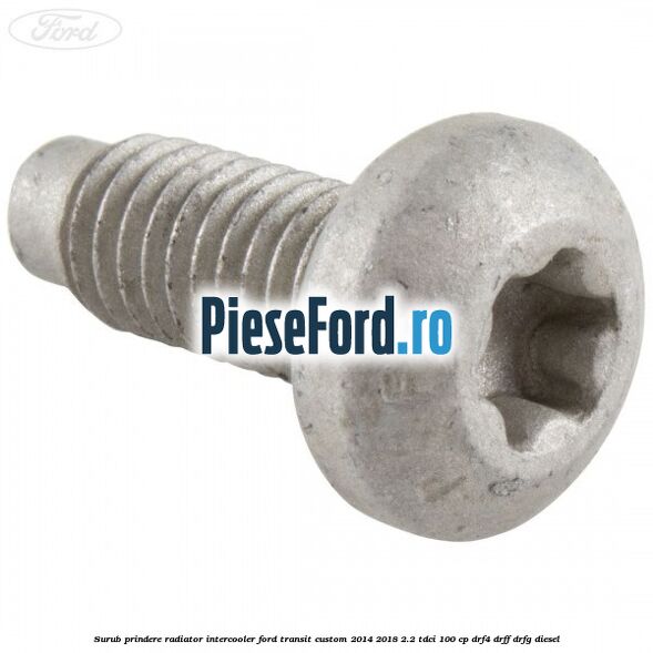 Surub prindere radiator intercooler Ford Transit Custom 2014-2018 2.2 TDCi 100 cp DRF4, DRFF, DRFG diesel
