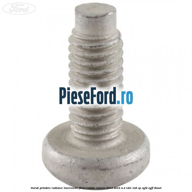 Surub prindere radiator intercooler Ford Transit Custom 2014-2018 2.2 TDCi 125 cp CYF4, CYFF diesel