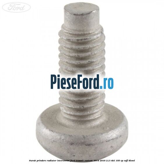 Surub prindere radiator intercooler Ford Transit Custom 2014-2018 2.2 TDCi 155 cp Surub prindere radiator intercooler Ford Transit Custom 2014-2018 2.2 TDCi 155 cp CVFF diesel
