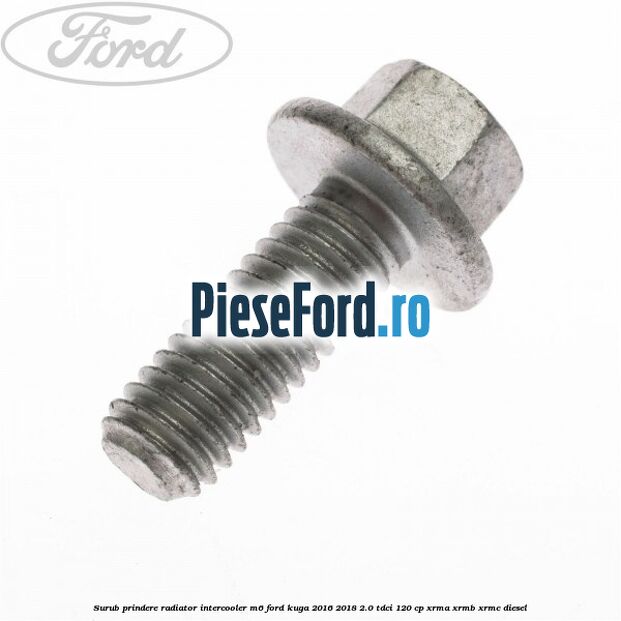 Surub prindere radiator intercooler M6 Ford Kuga 2016-2018 2.0 TDCi 120 cp Surub prindere radiator intercooler M6 Ford Kuga 2016-2018 2.0 TDCi 120 cp XRMA, XRMB, XRMC diesel