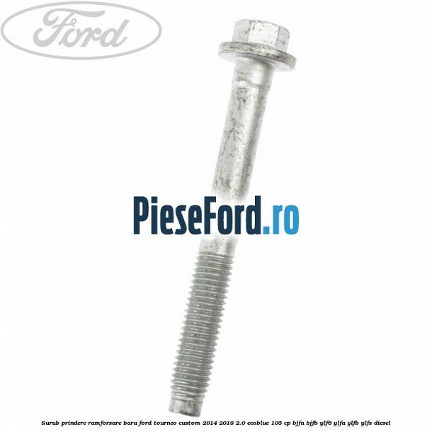 Surub prindere ramforsare bara Ford Tourneo Custom 2014-2018 2.0 EcoBlue 105 cp BJFA, BJFB, YLF6, YLFA, YLFB, YLFS diesel