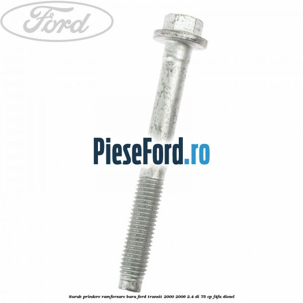 Surub prindere ramforsare bara Ford Transit 2000-2006 2.4 DI 75 cp Surub prindere ramforsare bara Ford Transit 2000-2006 2.4 DI 75 cp F4FA diesel