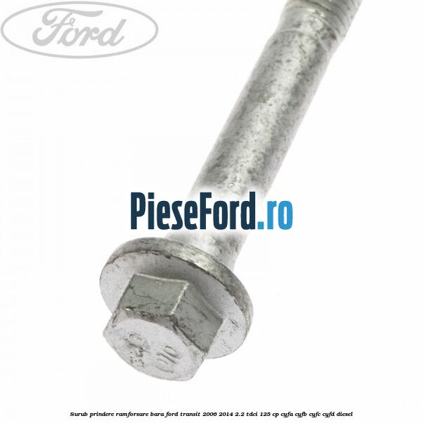 Surub prindere ramforsare bara Ford Transit 2006-2014 2.2 TDCi 125 cp CYFA, CYFB, CYFC, CYFD diesel