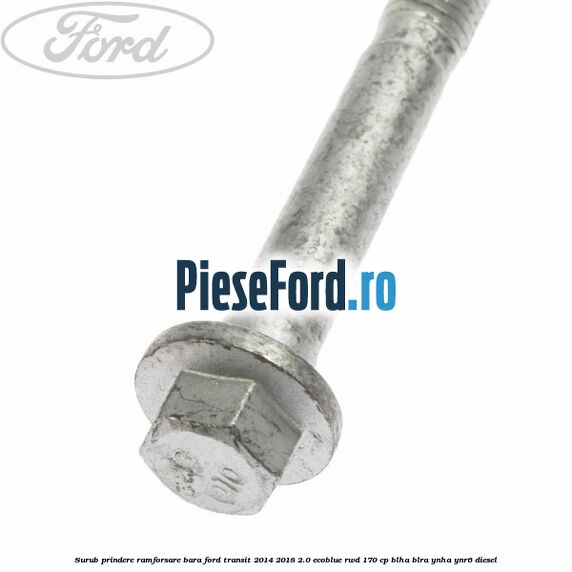 Surub prindere ramforsare bara Ford Transit 2014-2018 2.0 EcoBlue RWD 170 cp BLHA, BLRA, YNHA, YNR6 diesel