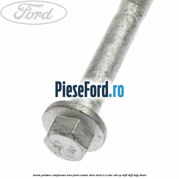 Surub prindere ramforsare bara Ford Transit 2014-2018 2.2 TDCi 100 cp DRF5, DRFF, DRFG diesel