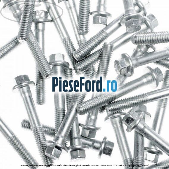 Surub prindere rampa injector, rola distributie Ford Transit Custom 2014-2018 2.2 TDCi 125 cp Surub prindere rampa injector, rola distributie Ford Transit Custom 2014-2018 2.2 TDCi 125 cp CYF4, CYFF diesel