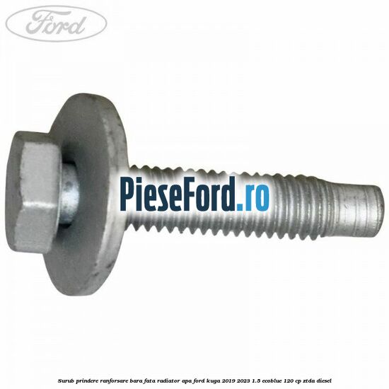 Surub prindere ranforsare bara fata, radiator apa Ford Kuga 2019-2023 1.5 EcoBlue 120 cp Surub prindere ranforsare bara fata, radiator apa Ford Kuga 2019-2023 1.5 EcoBlue 120 cp ZTDA diesel