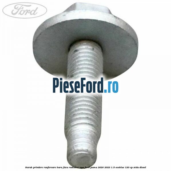 Surub prindere ranforsare bara fata, radiator apa Ford Puma 2020-2023 1.5 EcoBlue 120 cp Surub prindere ranforsare bara fata, radiator apa Ford Puma 2020-2023 1.5 EcoBlue 120 cp ZTDA diesel