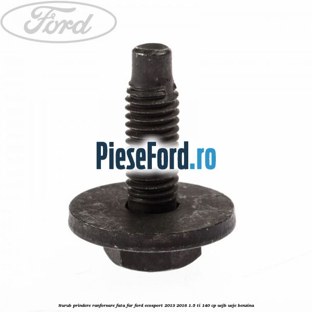 Surub prindere ranforsare fata, far Ford EcoSport 2013-2018 1.5 Ti 140 cp Surub prindere ranforsare fata, far Ford EcoSport 2013-2018 1.5 Ti 140 cp UEJB, UEJE benzina