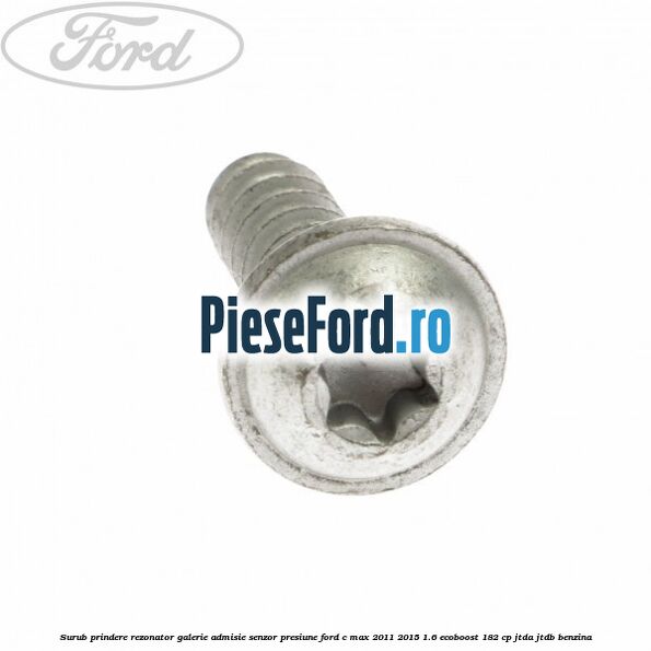 Surub prindere rezonator galerie admisie, senzor presiune Ford C-Max 2011-2015 1.6 EcoBoost 182 cp Surub prindere rezonator galerie admisie, senzor presiune Ford C-Max 2011-2015 1.6 EcoBoost 182 cp JTDA, JTDB benzina