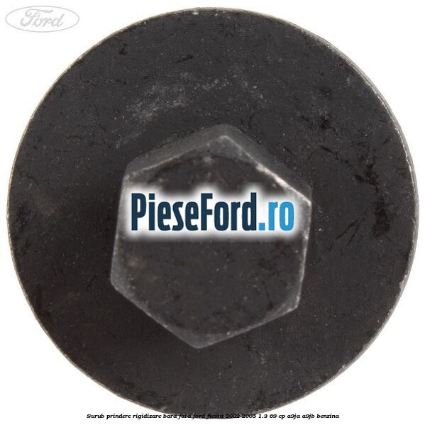 Surub prindere rigidizare bara fata Ford Fiesta 2002-2005 1.3 69 cp Surub prindere rigidizare bara fata Ford Fiesta 2002-2005 1.3 69 cp A9JA, A9JB benzina