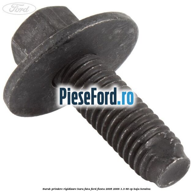 Surub prindere rigidizare bara fata Ford Fiesta 2005-2008 1.3 60 cp BAJA benzina