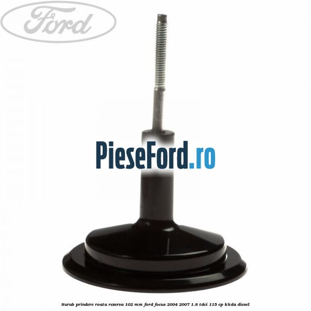 Surub prindere roata rezerva 102 mm Ford Focus 2004-2007 1.8 TDCi 115 cp Surub prindere roata rezerva 102 mm Ford Focus 2004-2007 1.8 TDCi 115 cp KKDA diesel