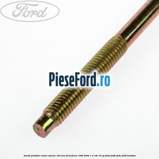 Surub prindere roata rezerva 133 mm Ford Focus 1998-2004 1.4 16V 75 cp Surub prindere roata rezerva 133 mm Ford Focus 1998-2004 1.4 16V 75 cp FXDA, FXDB, FXDC, FXDD benzina