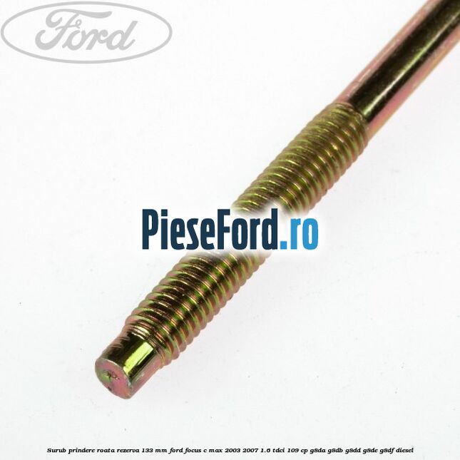 Surub prindere roata rezerva 133 mm Ford Focus C-Max 2003-2007 1.6 TDCi 109 cp G8DA, G8DB, G8DD, G8DE, G8DF diesel