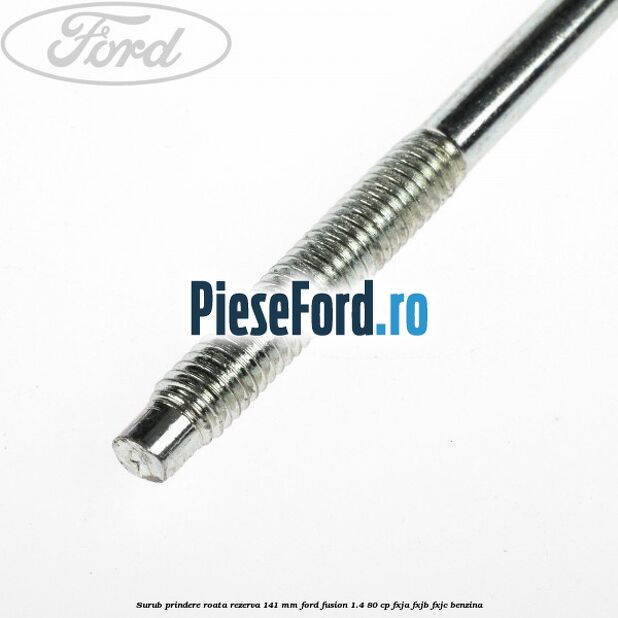 Surub prindere roata rezerva 141 mm Ford Fusion 1.4 80 cp FXJA, FXJB, FXJC benzina