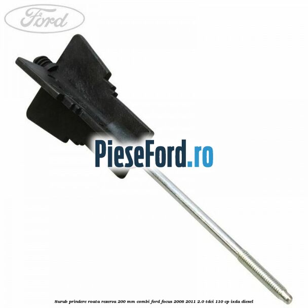 Surub prindere roata rezerva 200 mm combi Ford Focus 2008-2011 2.0 TDCi 110 cp Surub prindere roata rezerva 200 mm combi Ford Focus 2008-2011 2.0 TDCi 110 cp IXDA diesel