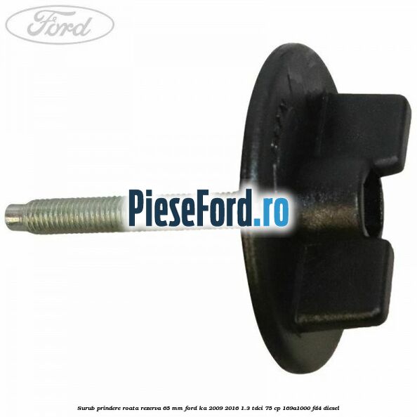 Surub prindere roata rezerva 65 mm Ford Ka 2009-2016 1.3 TDCi 75 cp Surub prindere roata rezerva 65 mm Ford Ka 2009-2016 1.3 TDCi 75 cp 169A1000, FD4 diesel
