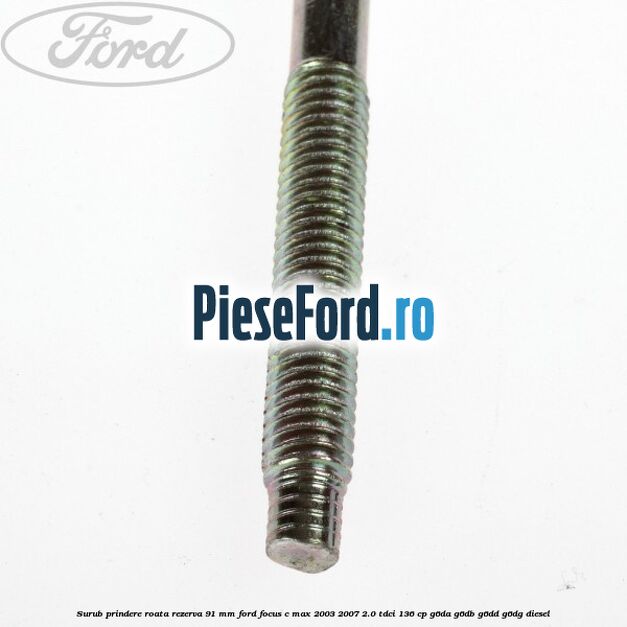 Surub prindere roata rezerva 91 mm Ford Focus C-Max 2003-2007 2.0 TDCi 136 cp G6DA, G6DB, G6DD, G6DG diesel