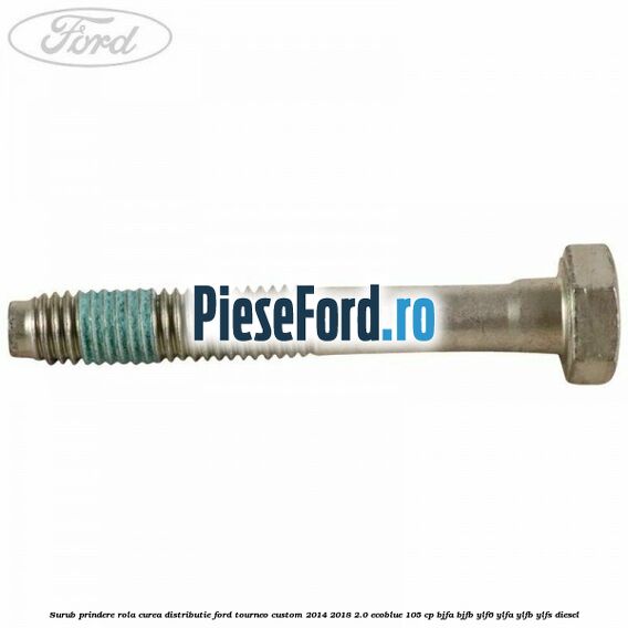 Surub prindere rola curea distributie Ford Tourneo Custom 2014-2018 2.0 EcoBlue 105 cp BJFA, BJFB, YLF6, YLFA, YLFB, YLFS diesel