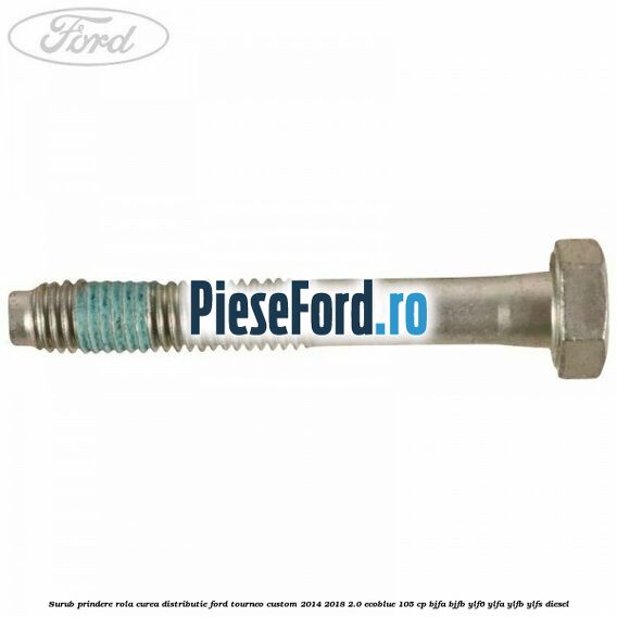 Surub prindere rola curea distributie Ford Tourneo Custom 2014-2018 2.0 EcoBlue 105 cp BJFA, BJFB, YLF6, YLFA, YLFB, YLFS diesel
