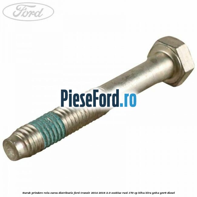 Surub prindere rola curea distributie Ford Transit 2014-2018 2.0 EcoBlue RWD 170 cp Surub prindere rola curea distributie Ford Transit 2014-2018 2.0 EcoBlue RWD 170 cp BLHA, BLRA, YNHA, YNR6 diesel