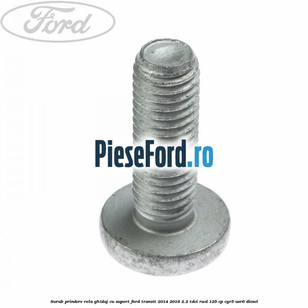 Surub prindere rola ghidaj cu suport Ford Transit 2014-2018 2.2 TDCi RWD 125 cp Surub prindere rola ghidaj cu suport Ford Transit 2014-2018 2.2 TDCi RWD 125 cp CYR5, USR6 diesel