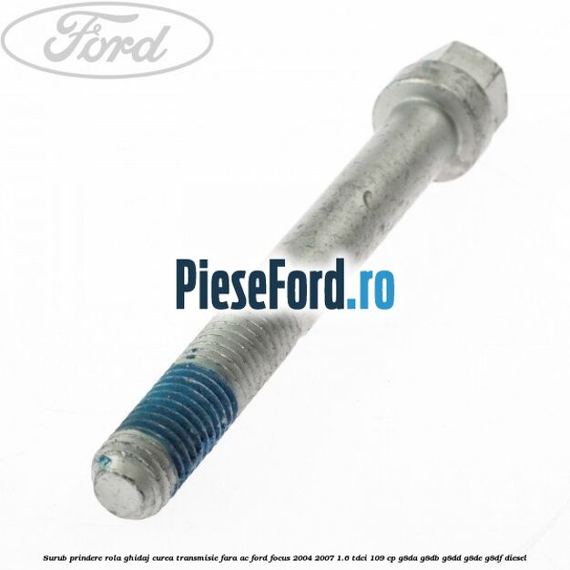 Surub prindere rola ghidaj curea transmisie fara AC Ford Focus 2004-2007 1.6 TDCi 109 cp G8DA, G8DB, G8DD, G8DE, G8DF diesel