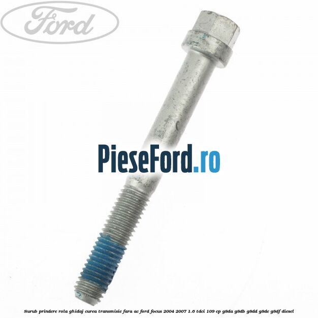 Surub prindere rola ghidaj curea transmisie fara AC Ford Focus 2004-2007 1.6 TDCi 109 cp G8DA, G8DB, G8DD, G8DE, G8DF diesel
