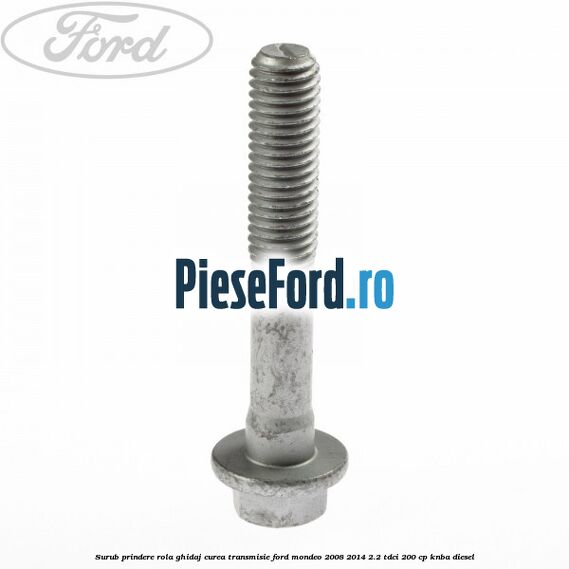 Surub prindere rola ghidaj curea transmisie Ford Mondeo 2008-2014 2.2 TDCi 200 cp KNBA diesel