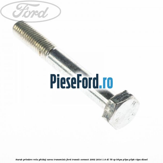 Surub prindere rola ghidaj curea transmisie Ford Transit Connect 2002-2014 1.8 Di 75 cp Surub prindere rola ghidaj curea transmisie Ford Transit Connect 2002-2014 1.8 Di 75 cp BHPA, P7PA, P7PB, R2PA diesel