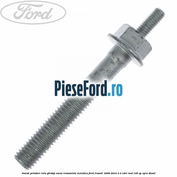 Surub prindere rola ghidaj curea transmisie metalica Ford Transit 2006-2014 2.2 TDCi RWD 125 cp CYRA diesel