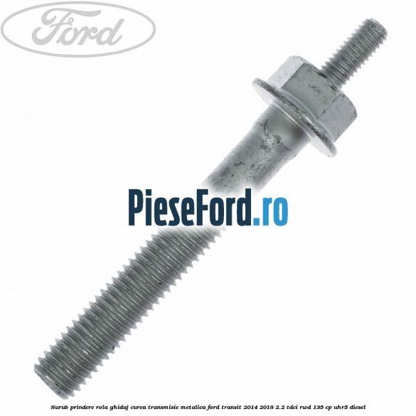 Surub prindere rola ghidaj curea transmisie metalica Ford Transit 2014-2018 2.2 TDCi RWD 135 cp Surub prindere rola ghidaj curea transmisie metalica Ford Transit 2014-2018 2.2 TDCi RWD 135 cp UHR5 diesel