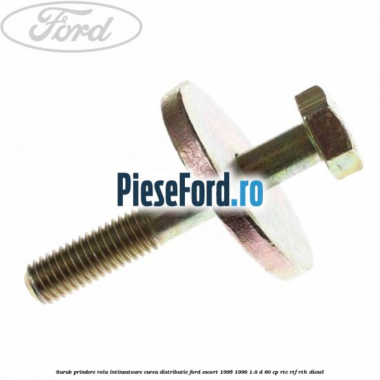 Surub prindere rola intinzatoare curea distributie Ford Escort 1995-1998 1.8 D 60 cp RTE, RTF, RTH diesel