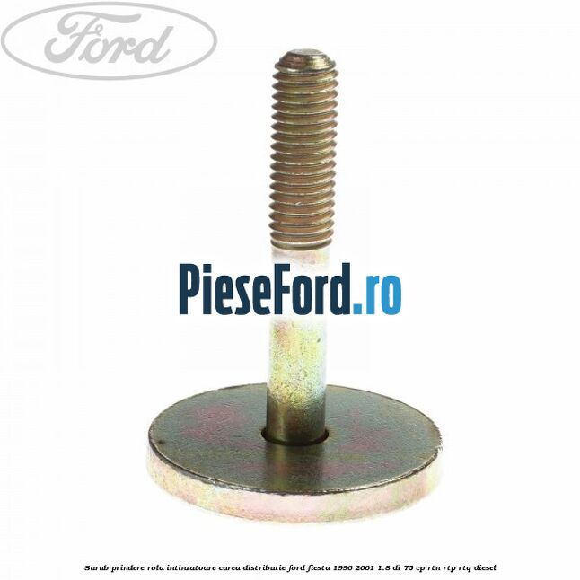 Surub prindere rola intinzatoare curea distributie Ford Fiesta 1996-2001 1.8 DI 75 cp Surub prindere rola intinzatoare curea distributie Ford Fiesta 1996-2001 1.8 DI 75 cp RTN, RTP, RTQ diesel