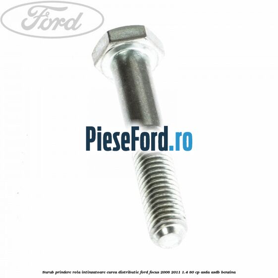 Surub prindere rola intinzatoare, curea distributie Ford Focus 2008-2011 1.4 80 cp Surub prindere rola intinzatoare, curea distributie Ford Focus 2008-2011 1.4 80 cp ASDA, ASDB benzina