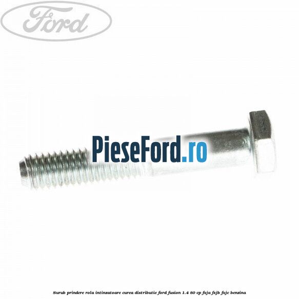 Surub prindere rola intinzatoare, curea distributie Ford Fusion 1.4 80 cp FXJA, FXJB, FXJC benzina