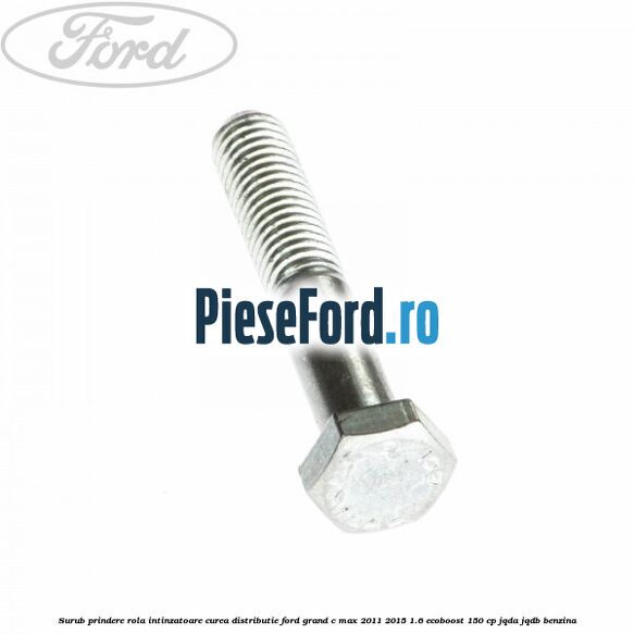 Surub prindere rola intinzatoare, curea distributie Ford Grand C-Max 2011-2015 1.6 EcoBoost 150 cp Surub prindere rola intinzatoare, curea distributie Ford Grand C-Max 2011-2015 1.6 EcoBoost 150 cp JQDA, JQDB benzina