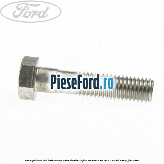 Surub prindere rola intinzatoare curea distributie Ford Mondeo 2008-2014 1.8 TDCi 100 cp Surub prindere rola intinzatoare curea distributie Ford Mondeo 2008-2014 1.8 TDCi 100 cp FFBA diesel