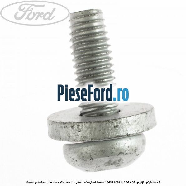 Surub prindere rola usa culisanta dreapta centru Ford Transit 2006-2014 2.2 TDCi 85 cp Surub prindere rola usa culisanta dreapta centru Ford Transit 2006-2014 2.2 TDCi 85 cp P8FA, P8FB diesel