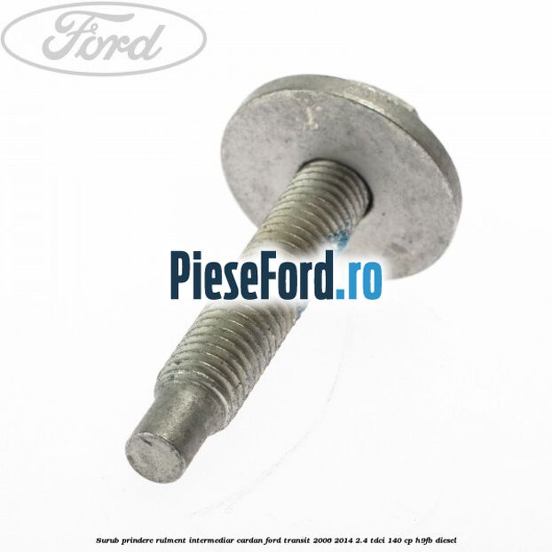 Surub prindere rulment intermediar cardan Ford Transit 2006-2014 2.4 TDCi 140 cp Surub prindere rulment intermediar cardan Ford Transit 2006-2014 2.4 TDCi 140 cp H9FB diesel