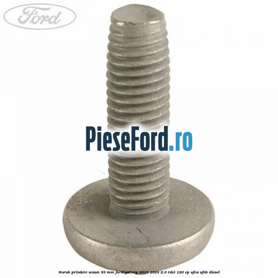 Surub prindere scaun 33 mm Ford Galaxy 2015-2023 2.0 TDCi 120 cp UFCA, UFCB diesel