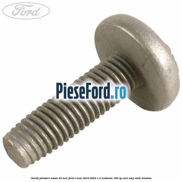 Surub prindere scaun 33 mm Ford S-Max 2015-2023 1.5 EcoBoost 160 cp Surub prindere scaun 33 mm Ford S-Max 2015-2023 1.5 EcoBoost 160 cp UNCI, UNCJ, UNCK benzina