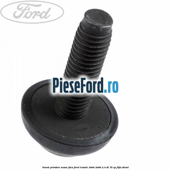 Surub prindere scaun fata Ford Transit 2000-2006 2.4 DI 75 cp Surub prindere scaun fata Ford Transit 2000-2006 2.4 DI 75 cp F4FA diesel
